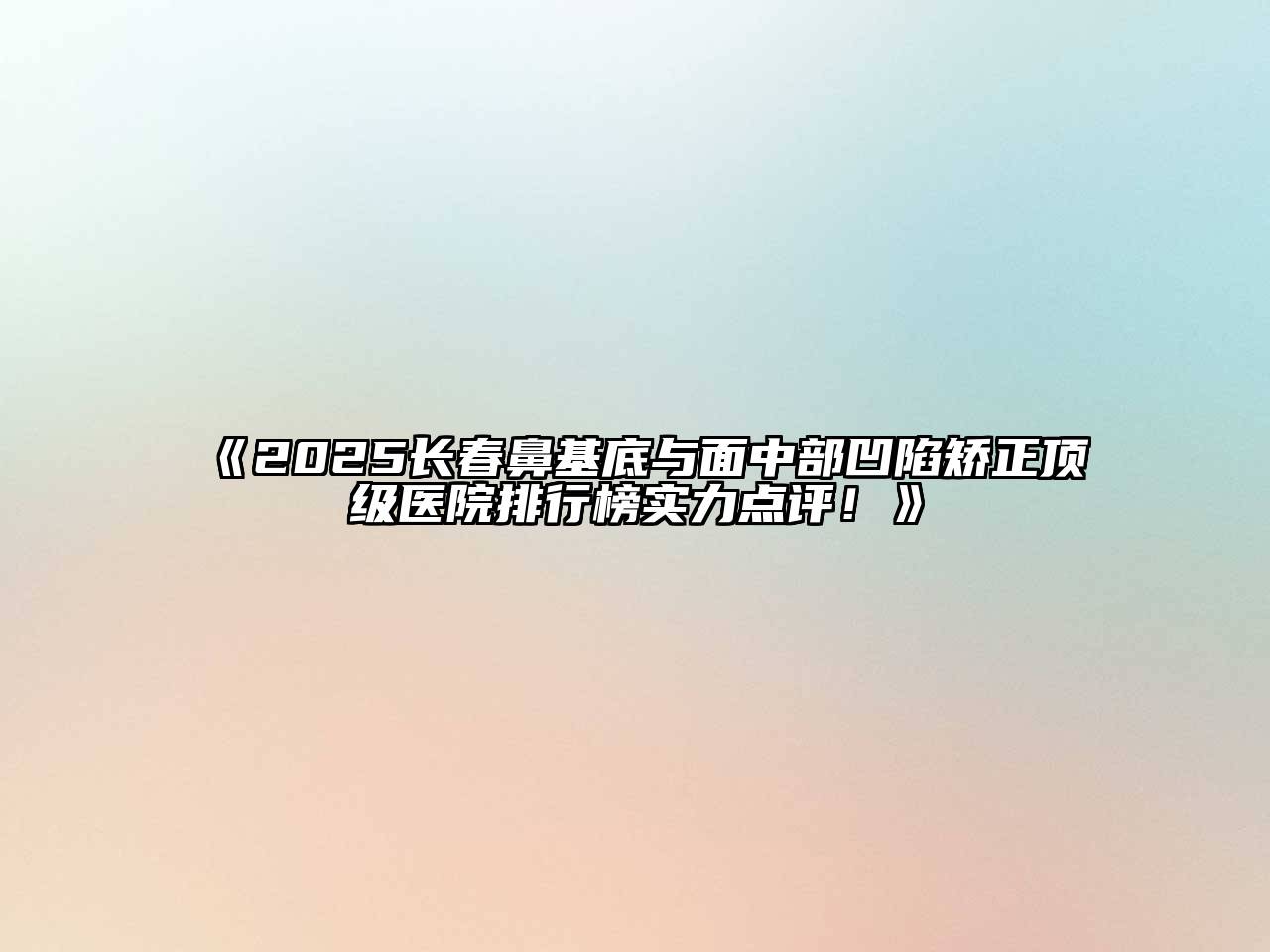 《2025长春鼻基底与面中部凹陷矫正顶级医院排行榜实力点评！》