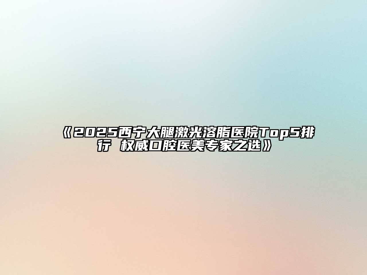 《2025西宁大腿激光溶脂医院Top5排行 权威口腔医美专家之选》