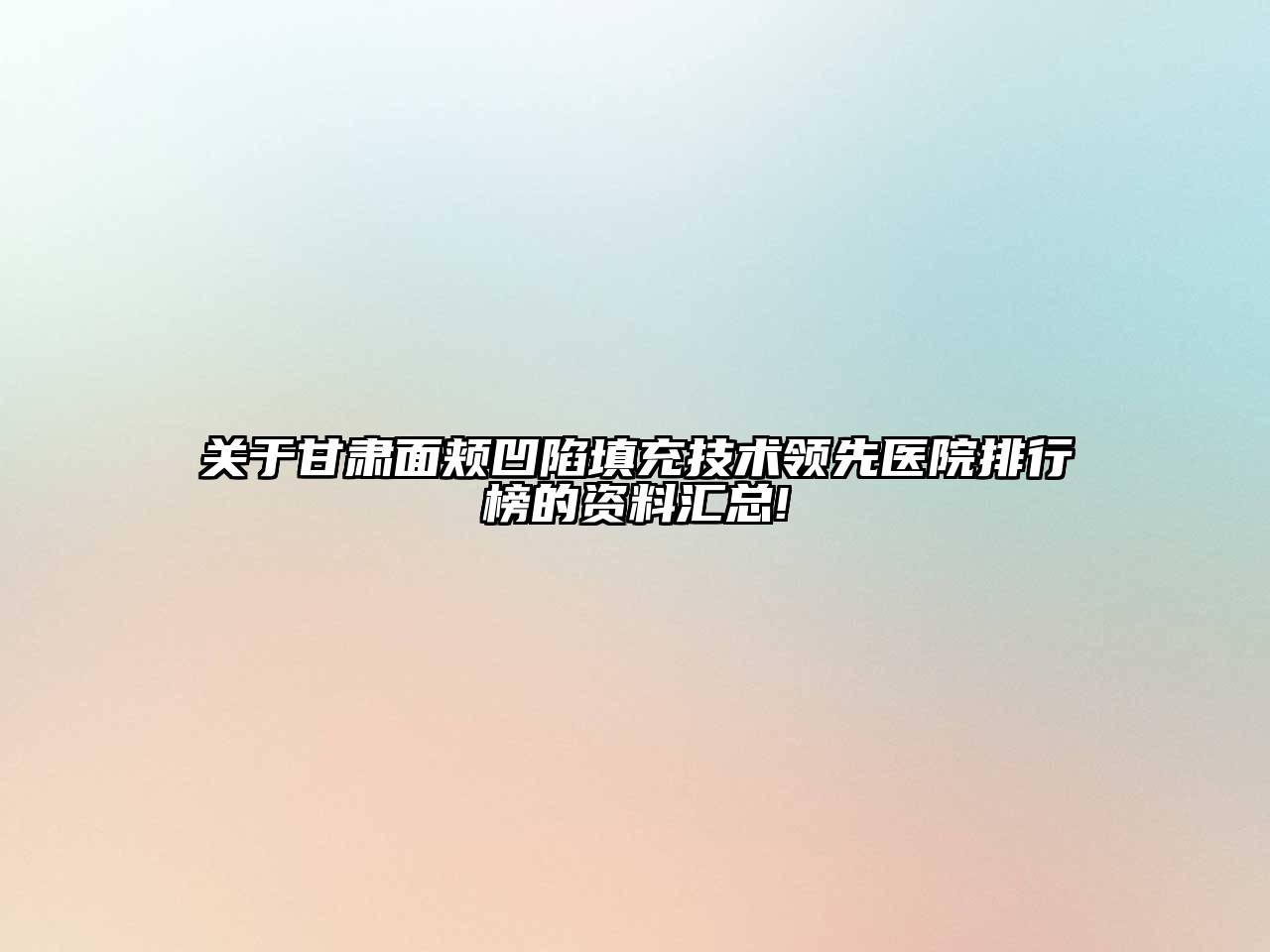 关于甘肃面颊凹陷填充技术领先医院排行榜的资料汇总!