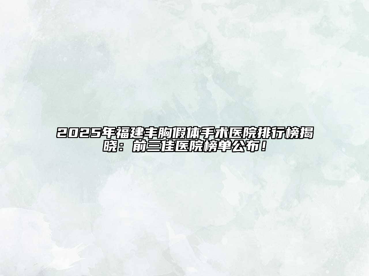 2025年福建丰胸假体手术医院排行榜揭晓：前三佳医院榜单公布！