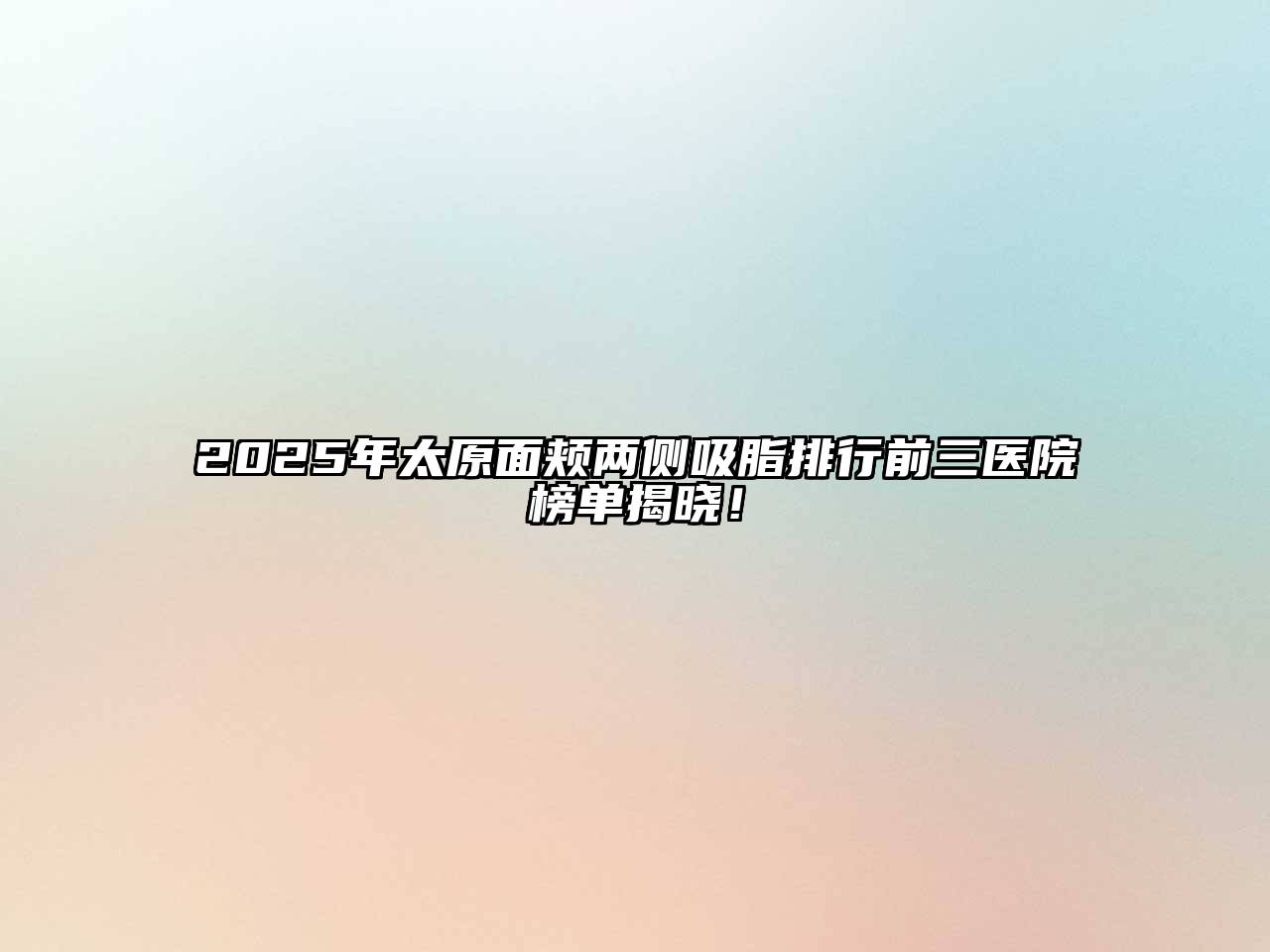 2025年太原面颊两侧吸脂排行前三医院榜单揭晓！