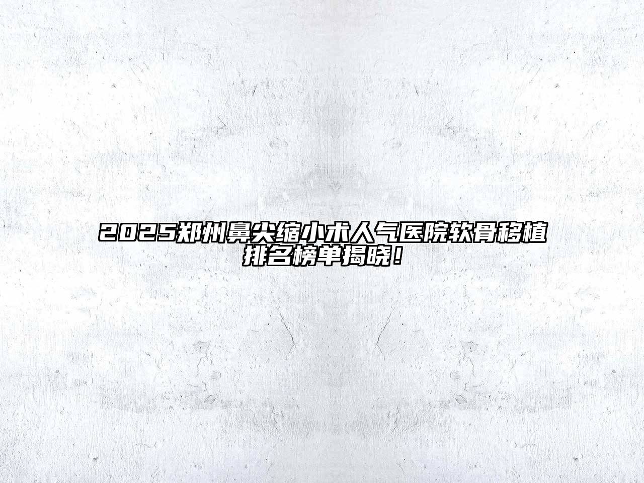 2025郑州鼻尖缩小术人气医院软骨移植排名榜单揭晓！