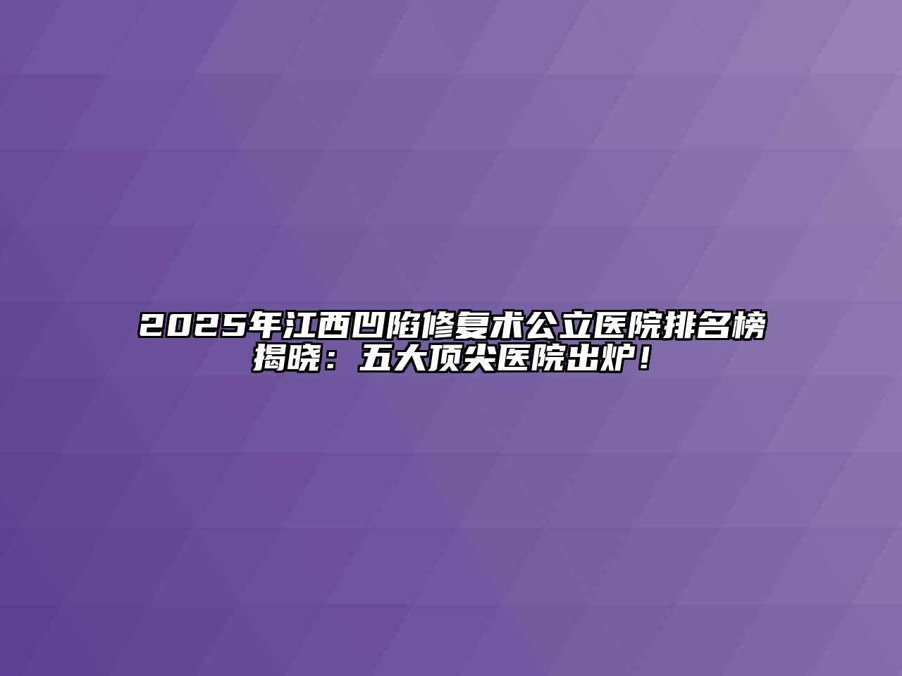 2025年江西凹陷修复术公立医院排名榜揭晓：五大顶尖医院出炉！