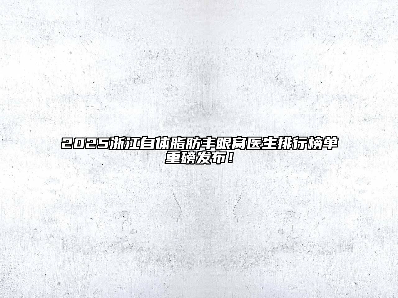 2025浙江自体脂肪丰眼窝医生排行榜单重磅发布！