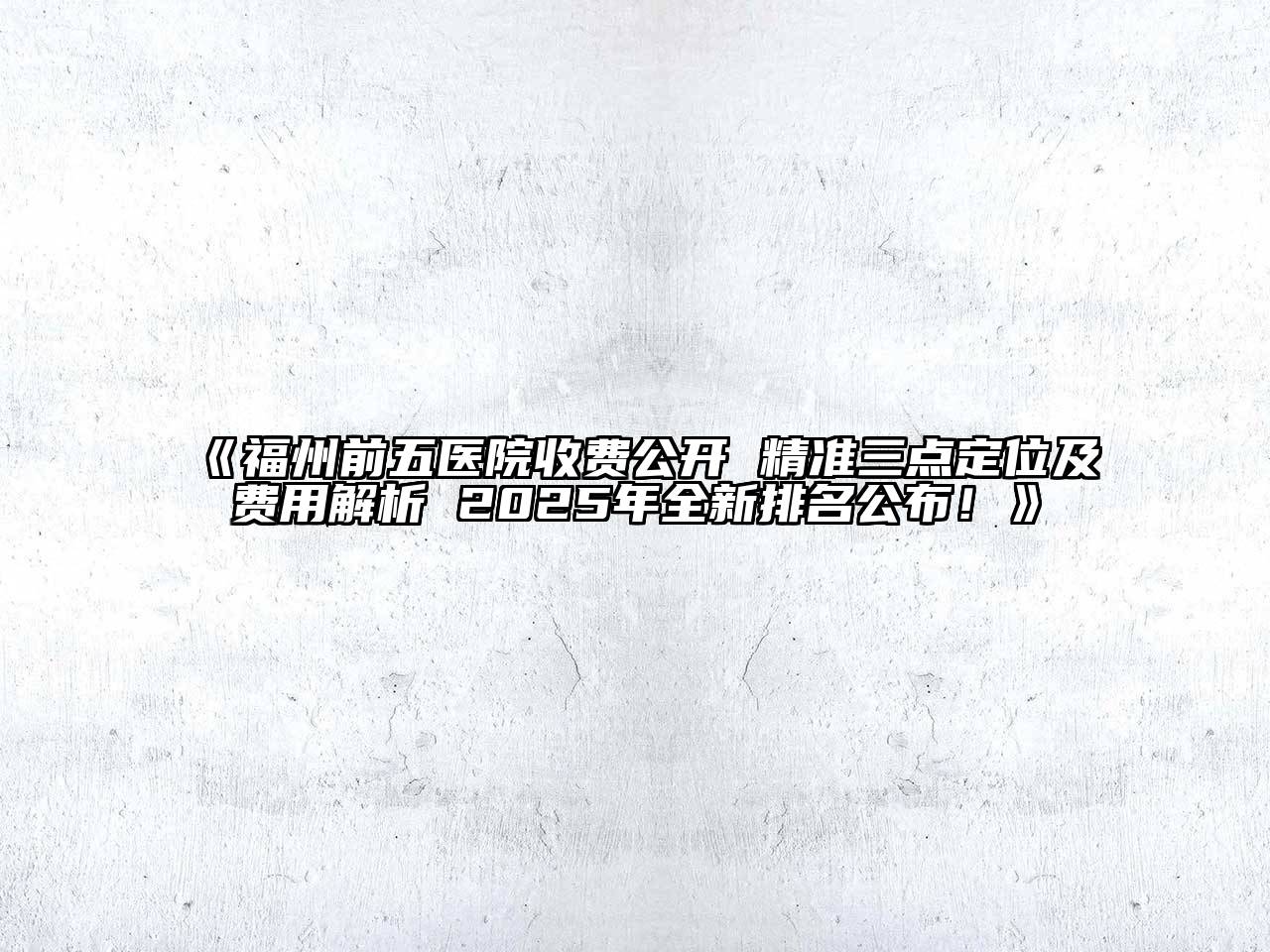 《福州前五医院收费公开 精准三点定位及费用解析 2025年全新排名公布！》