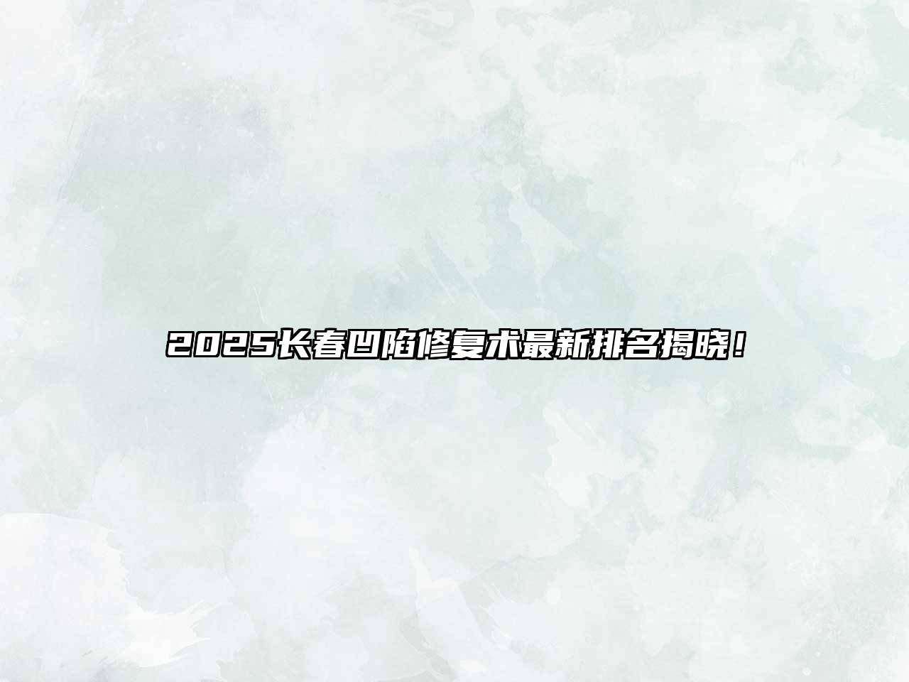2025长春凹陷修复术最新排名揭晓！