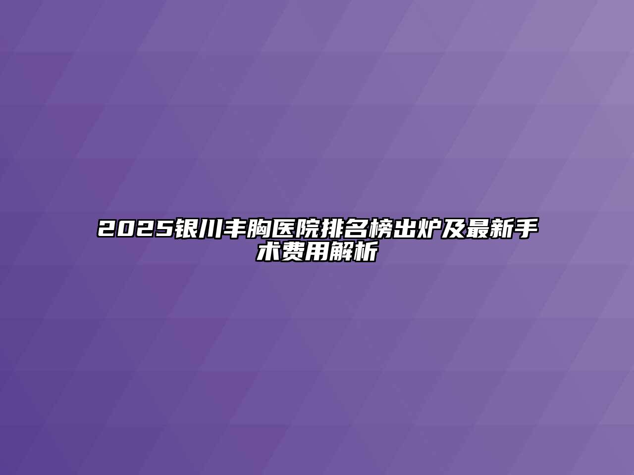 2025银川丰胸医院排名榜出炉及最新手术费用解析
