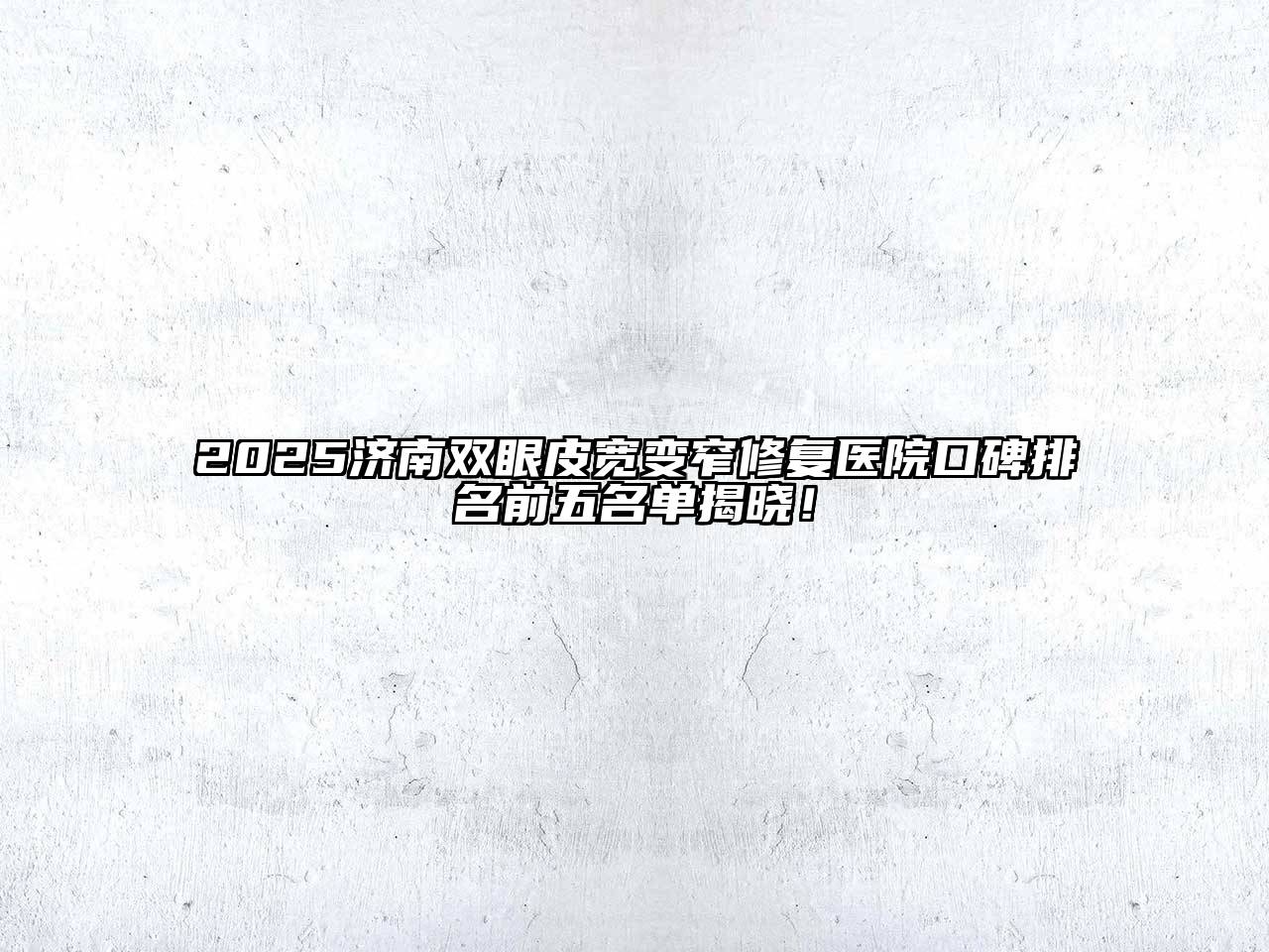 2025济南双眼皮宽变窄修复医院口碑排名前五名单揭晓！