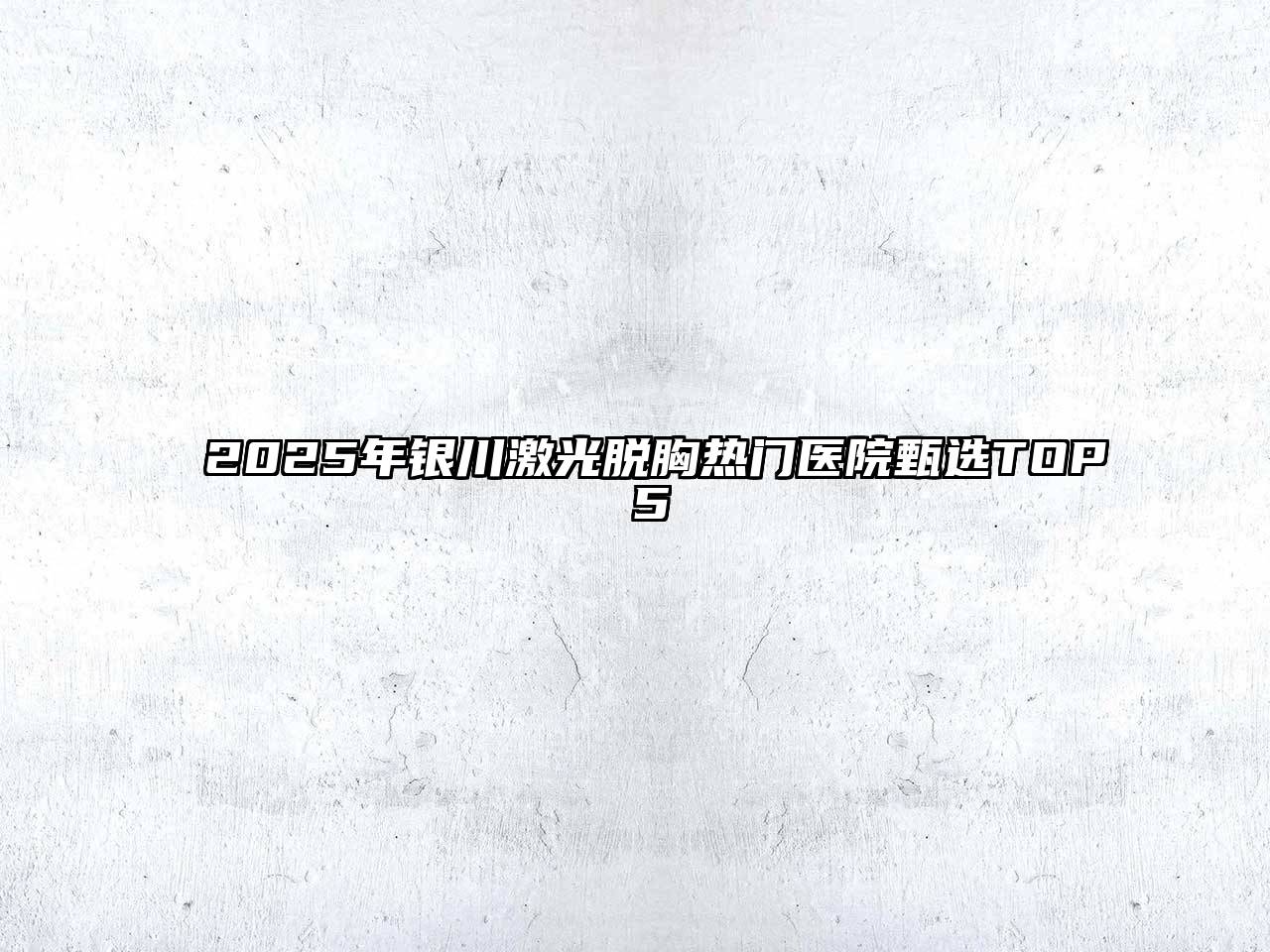 2025年银川激光脱胸热门医院甄选TOP 5