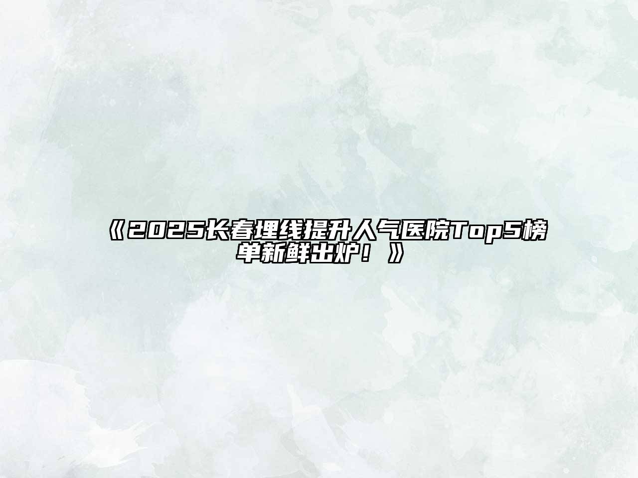 《2025长春埋线提升人气医院Top5榜单新鲜出炉！》