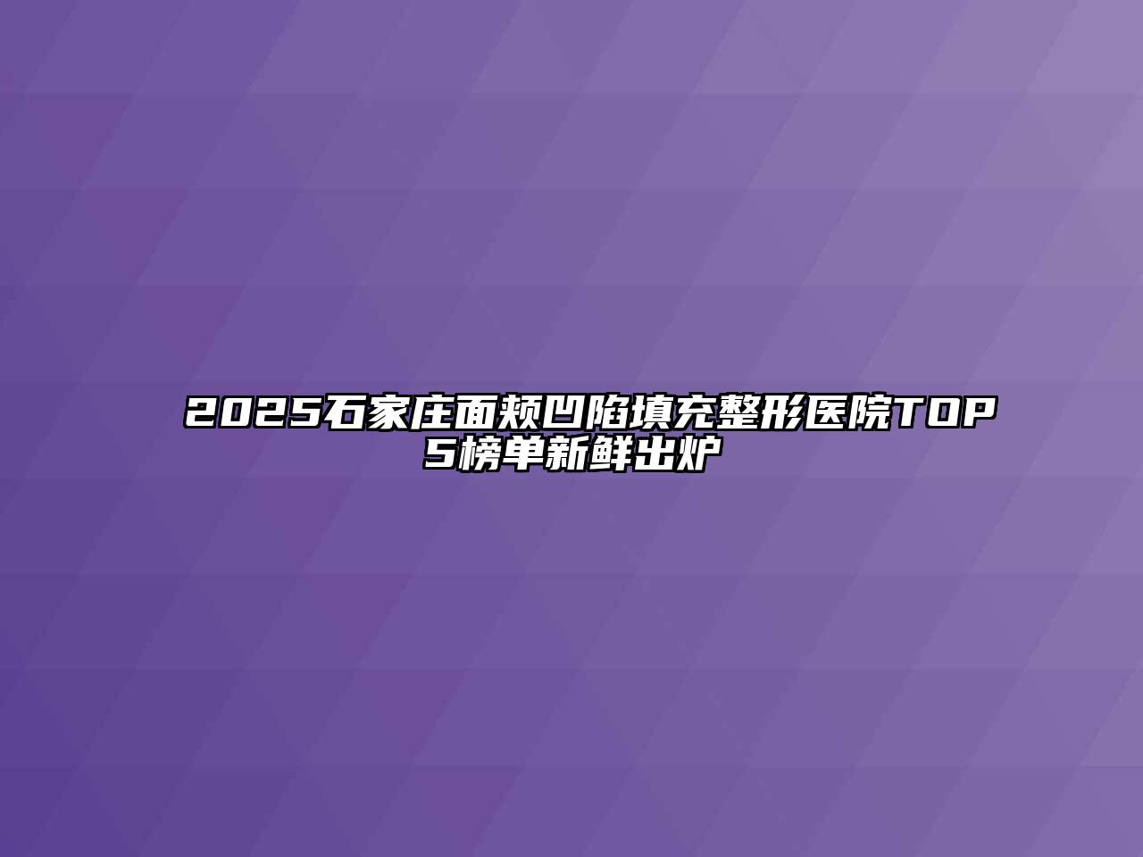 2025石家庄面颊凹陷填充整形医院TOP5榜单新鲜出炉