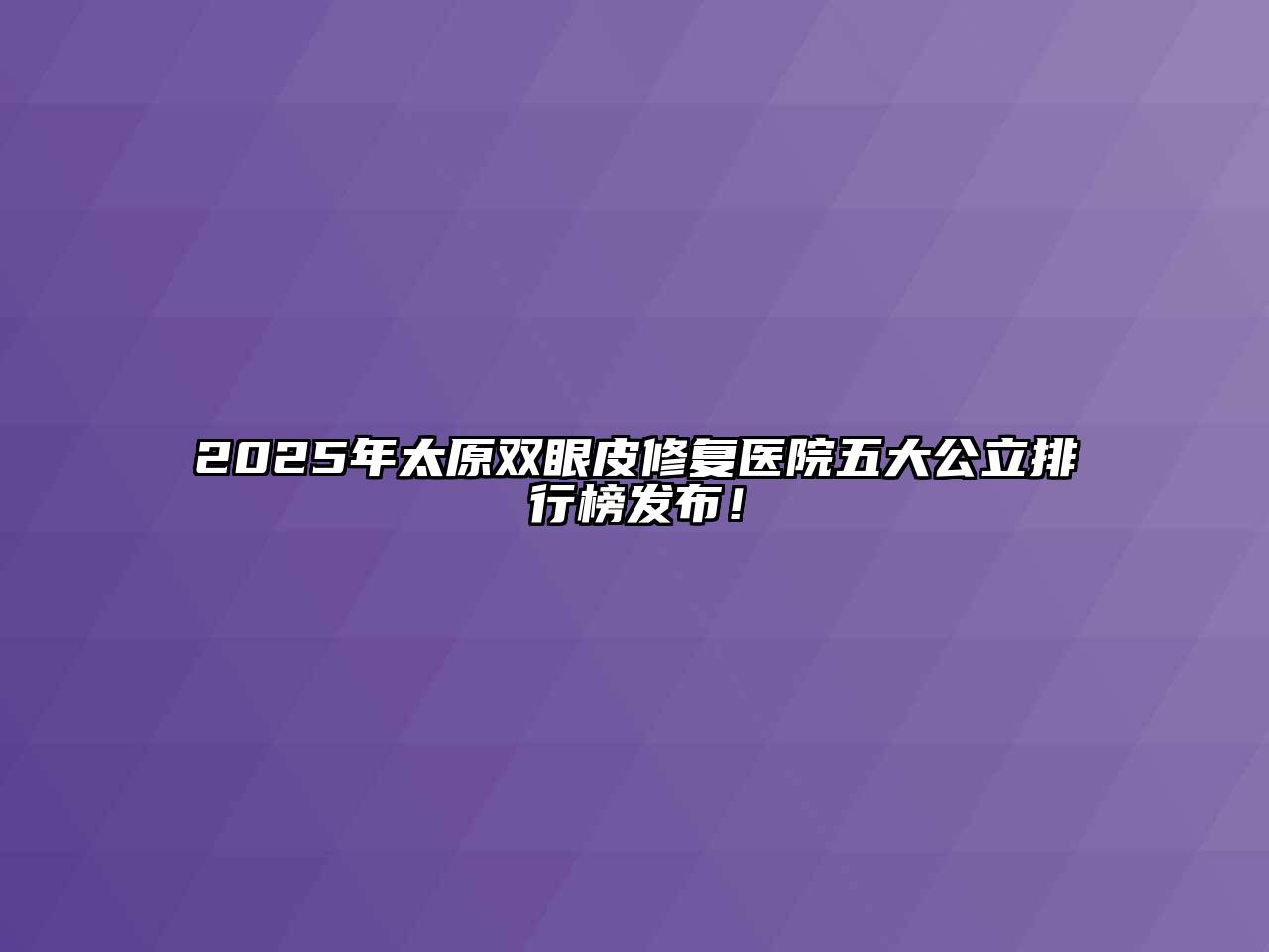2025年太原双眼皮修复医院五大公立排行榜发布！