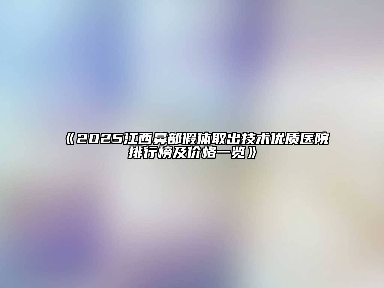 《2025江西鼻部假体取出技术优质医院排行榜及价格一览》