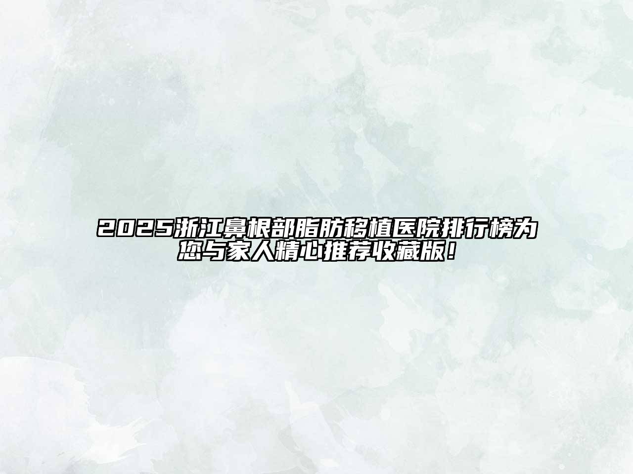 2025浙江鼻根部脂肪移植医院排行榜为您与家人精心推荐收藏版！