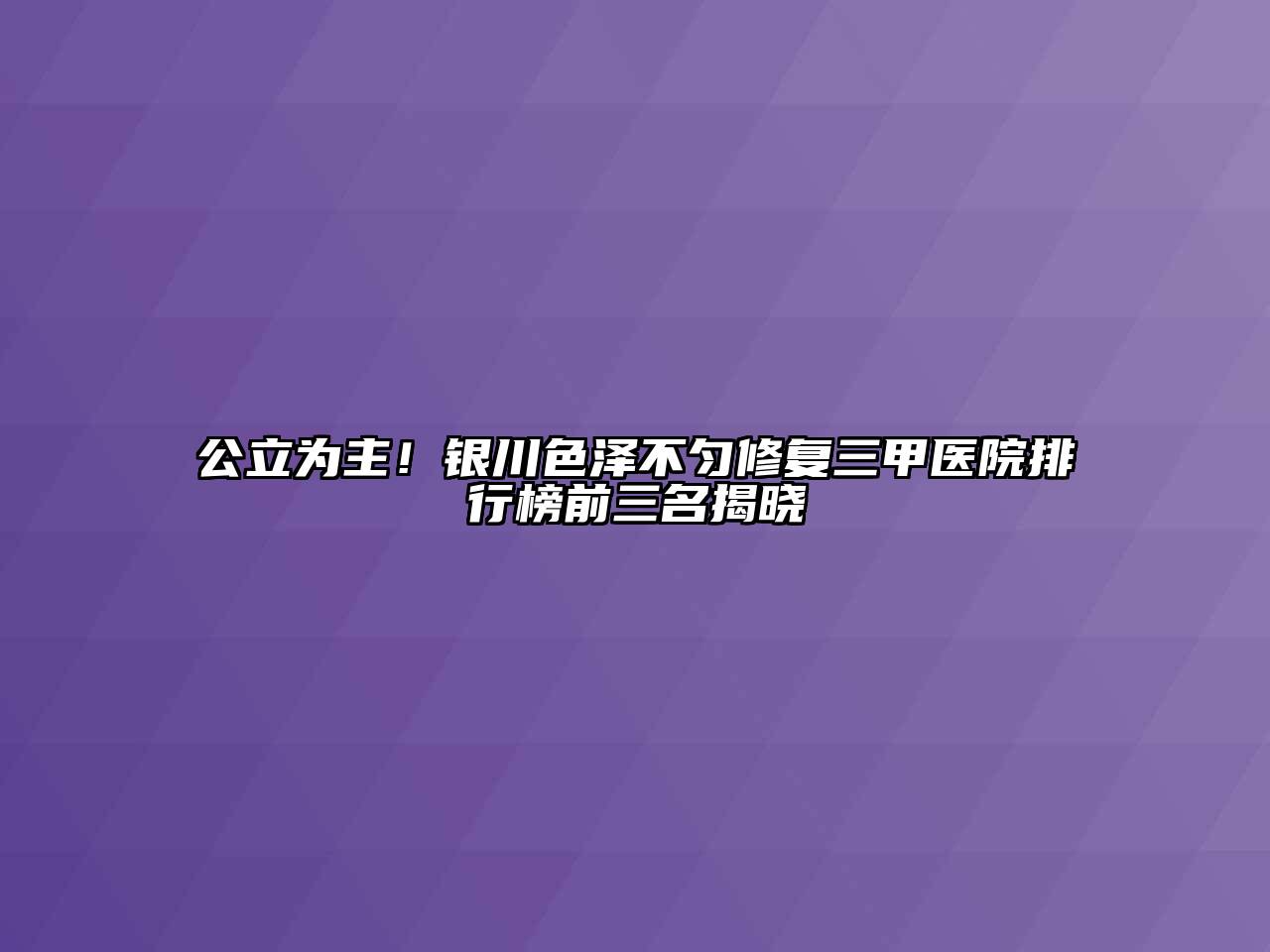 公立为主！银川色泽不匀修复三甲医院排行榜前三名揭晓