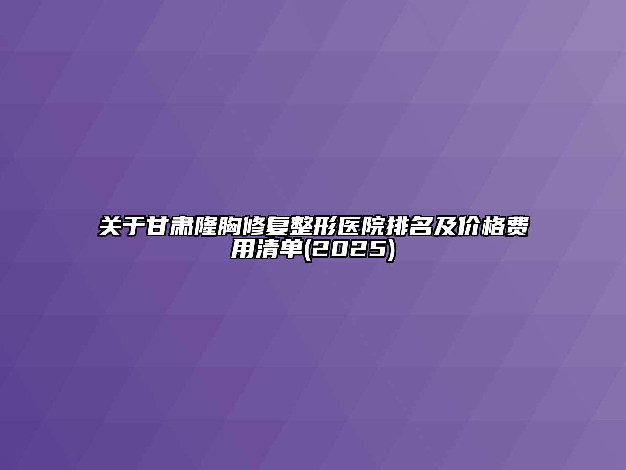 关于甘肃隆胸修复整形医院排名及价格费用清单(2025)