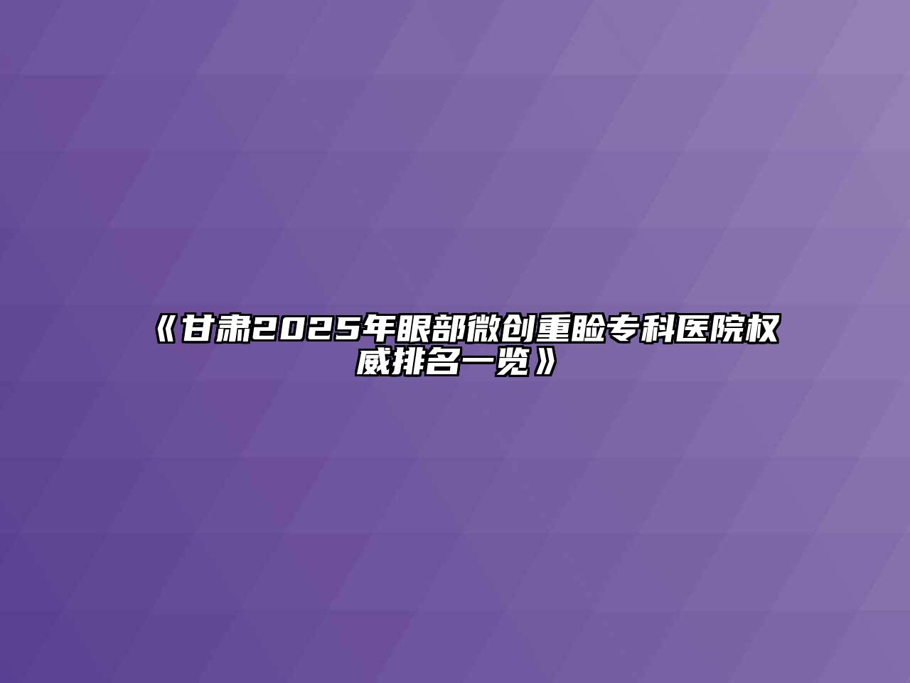 《甘肃2025年眼部微创重睑专科医院权威排名一览》