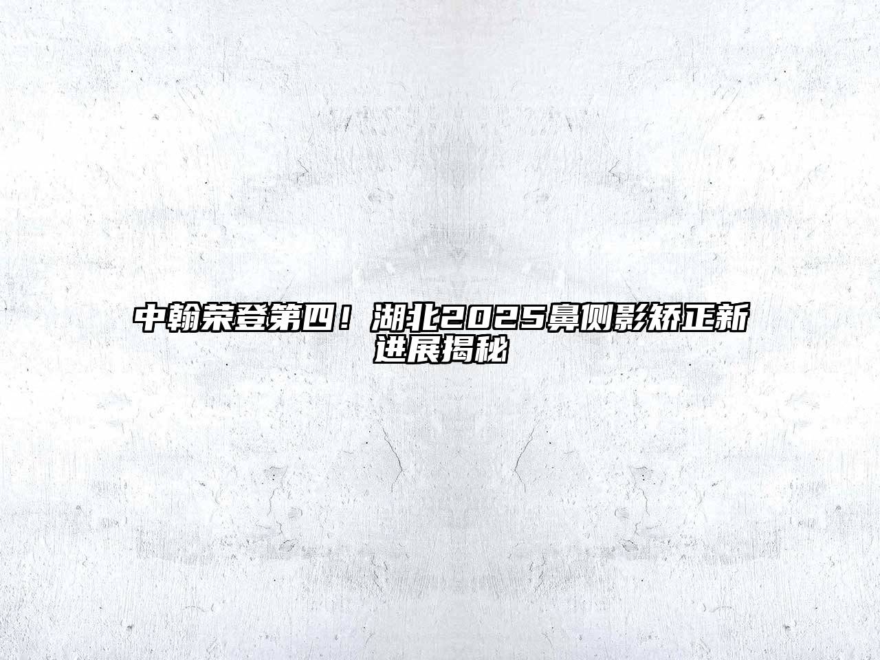 中翰荣登第四！湖北2025鼻侧影矫正新进展揭秘