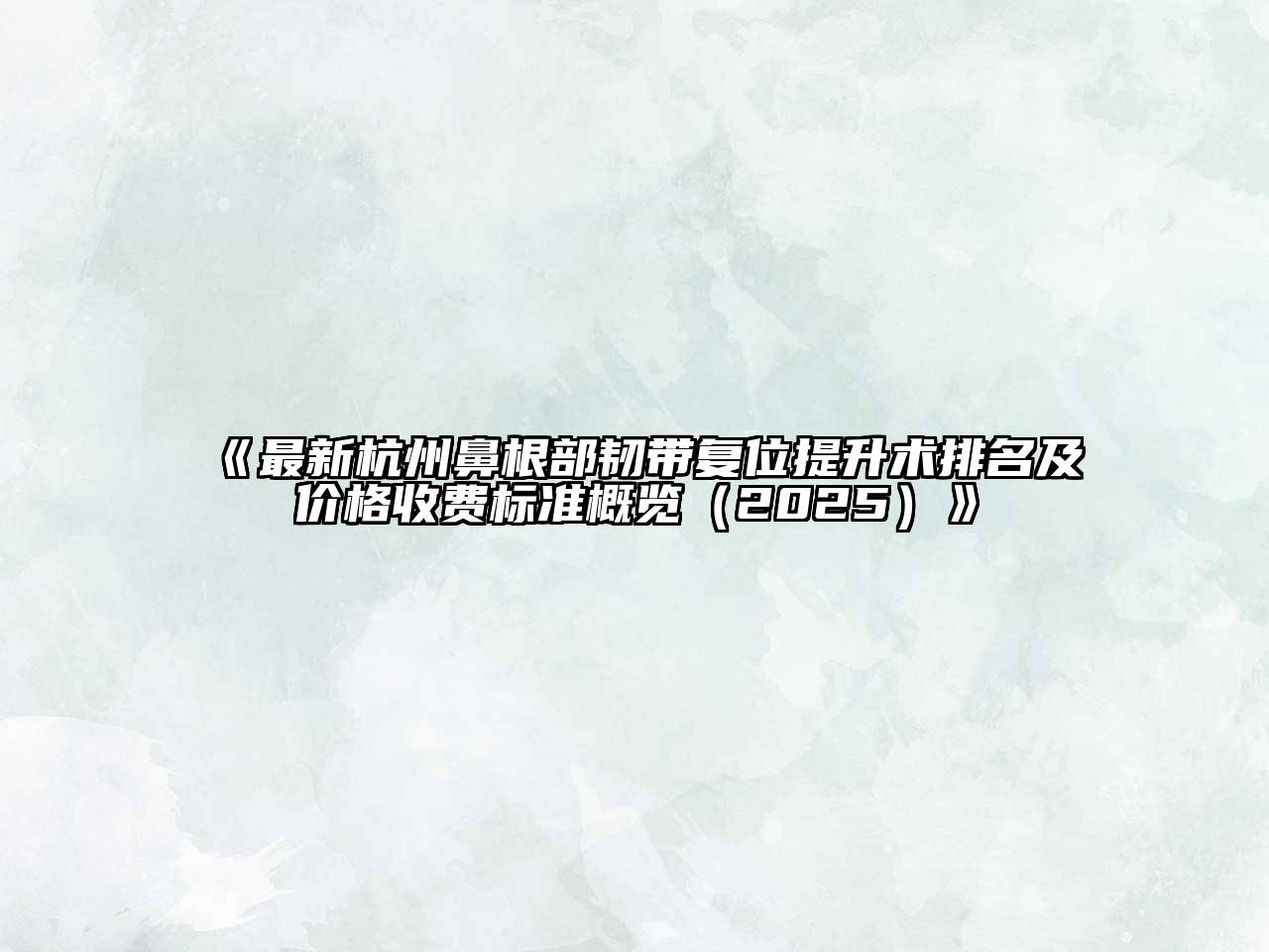 《最新杭州鼻根部韧带复位提升术排名及价格收费标准概览（2025）》