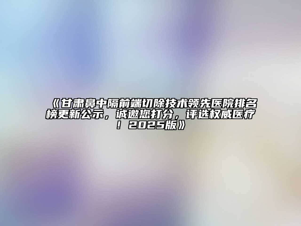 《甘肃鼻中隔前端切除技术领先医院排名榜更新公示，诚邀您打分，评选权威医疗! 2025版》