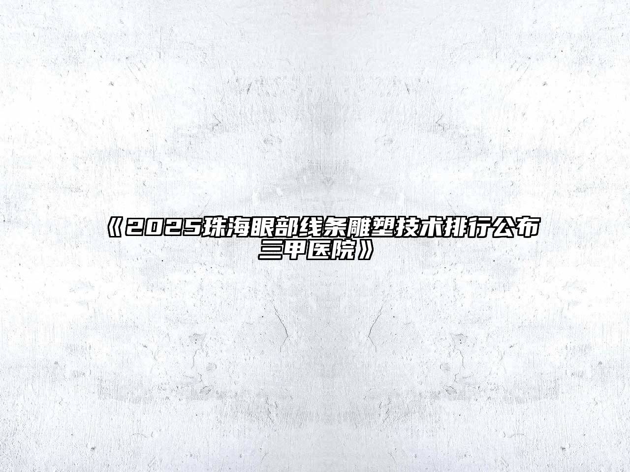 《2025珠海眼部线条雕塑技术排行公布三甲医院》