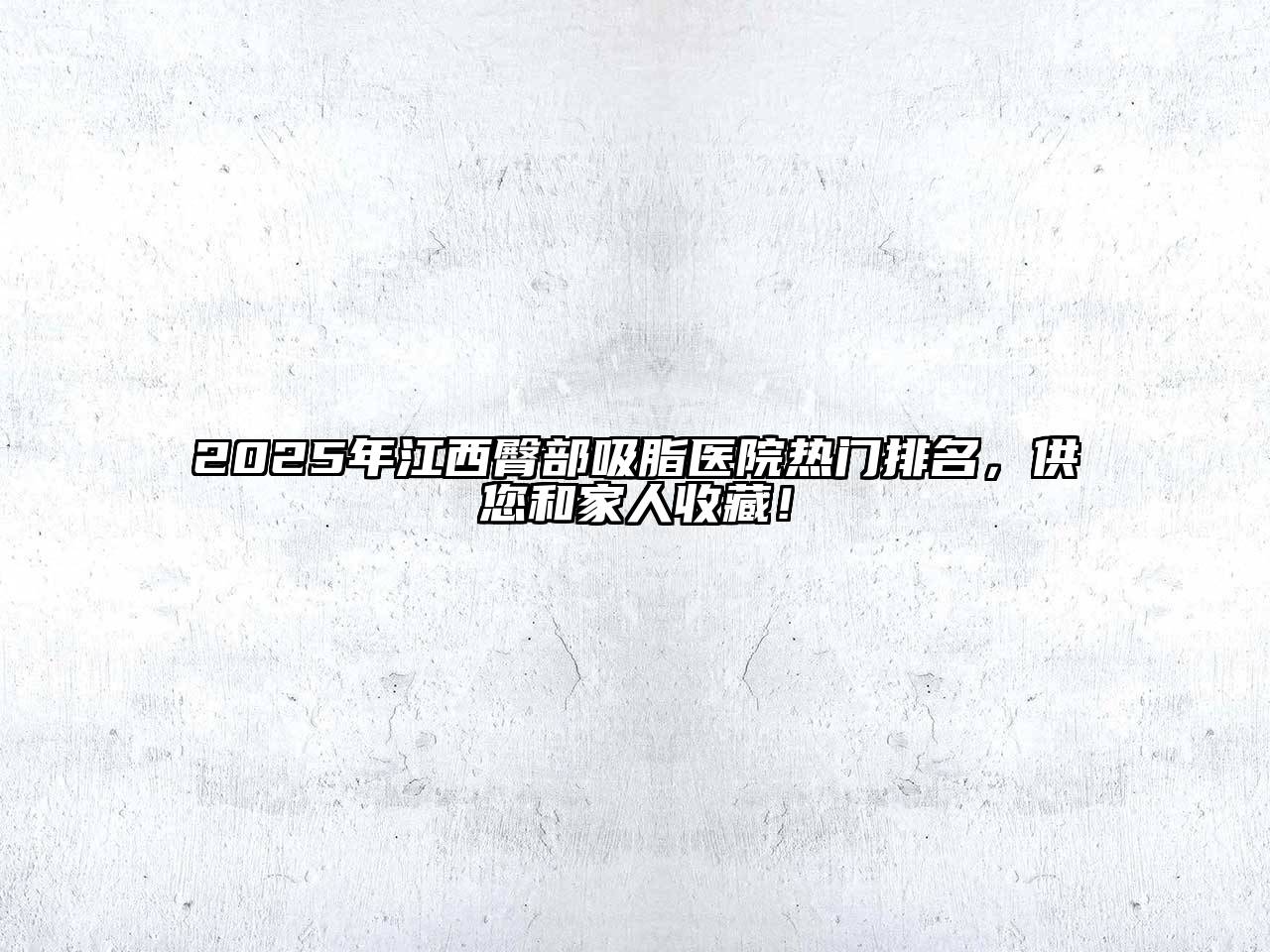 2025年江西臀部吸脂医院热门排名，供您和家人收藏！