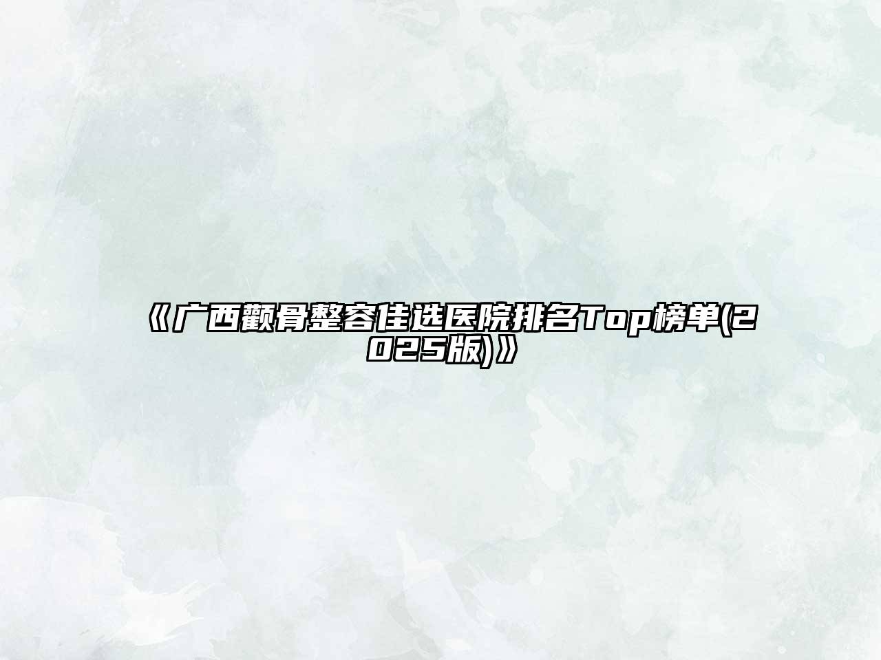 《广西颧骨整容佳选医院排名Top榜单(2025版)》