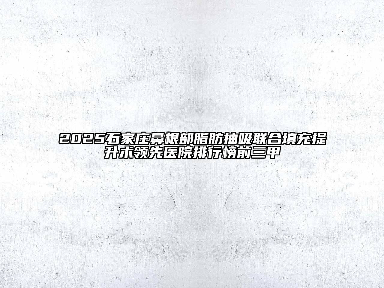 2025石家庄鼻根部脂肪抽吸联合填充提升术领先医院排行榜前三甲