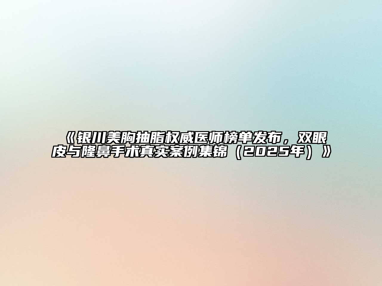 《银川美胸抽脂权威医师榜单发布，双眼皮与隆鼻手术真实案例集锦（2025年）》