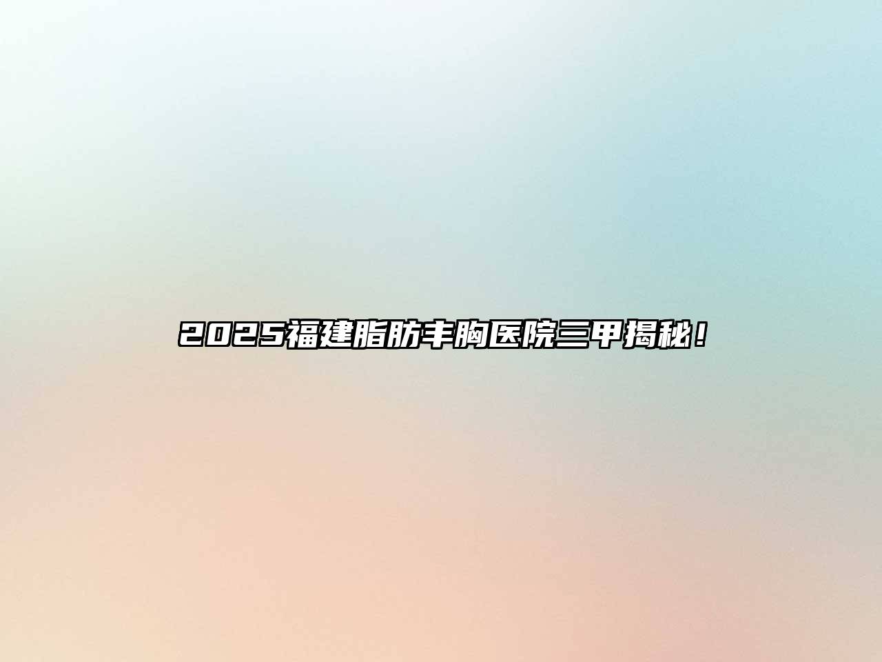 2025福建脂肪丰胸医院三甲揭秘！