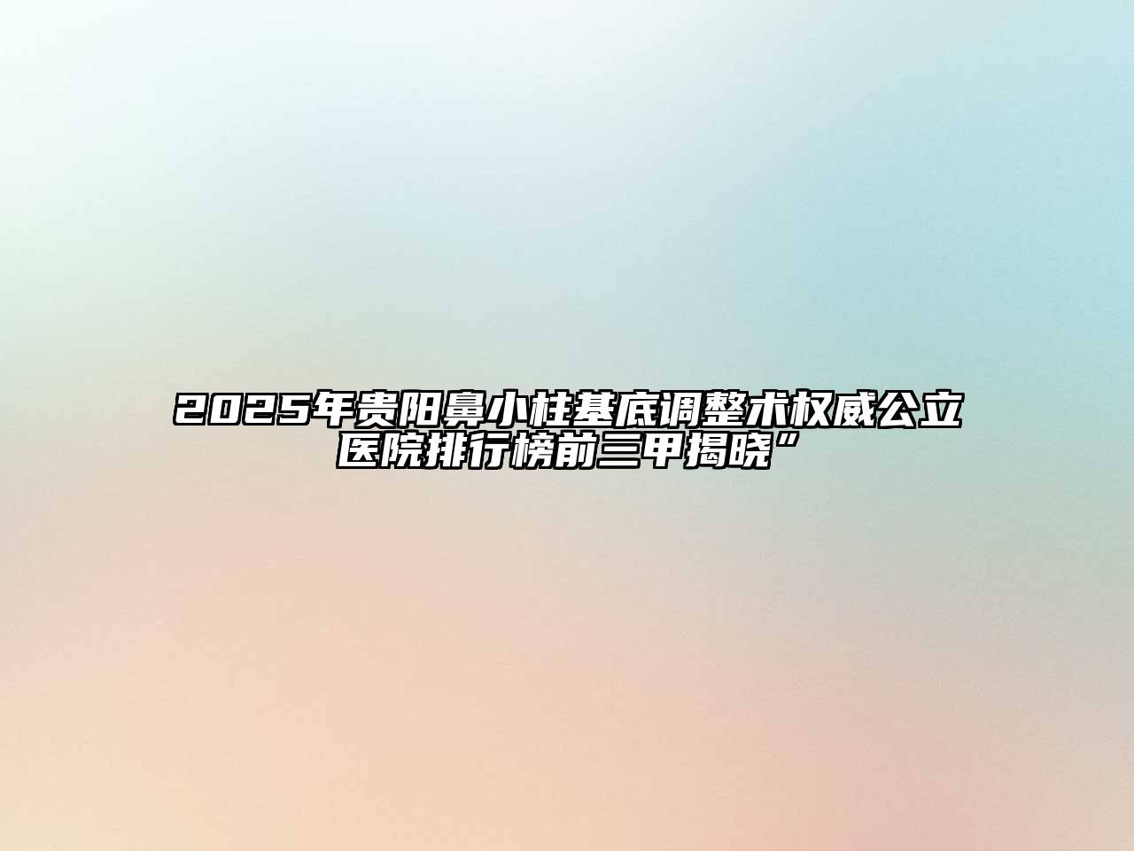 2025年贵阳鼻小柱基底调整术权威公立医院排行榜前三甲揭晓”
