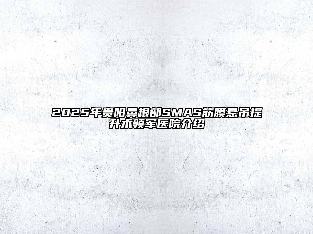 2025年贵阳鼻根部SMAS筋膜悬吊提升术领军医院介绍