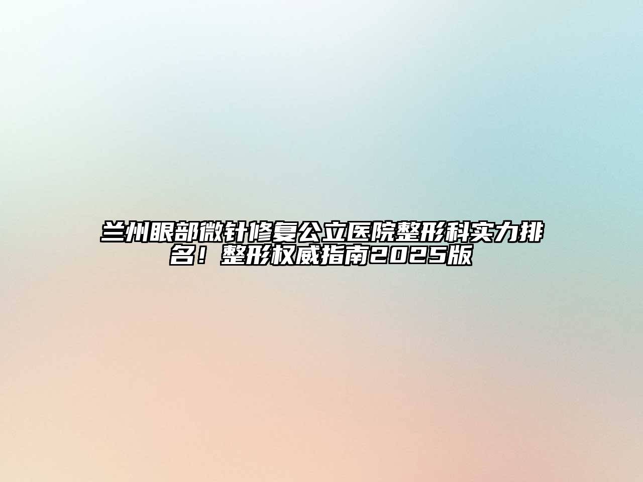 兰州眼部微针修复公立医院整形科实力排名！整形权威指南2025版