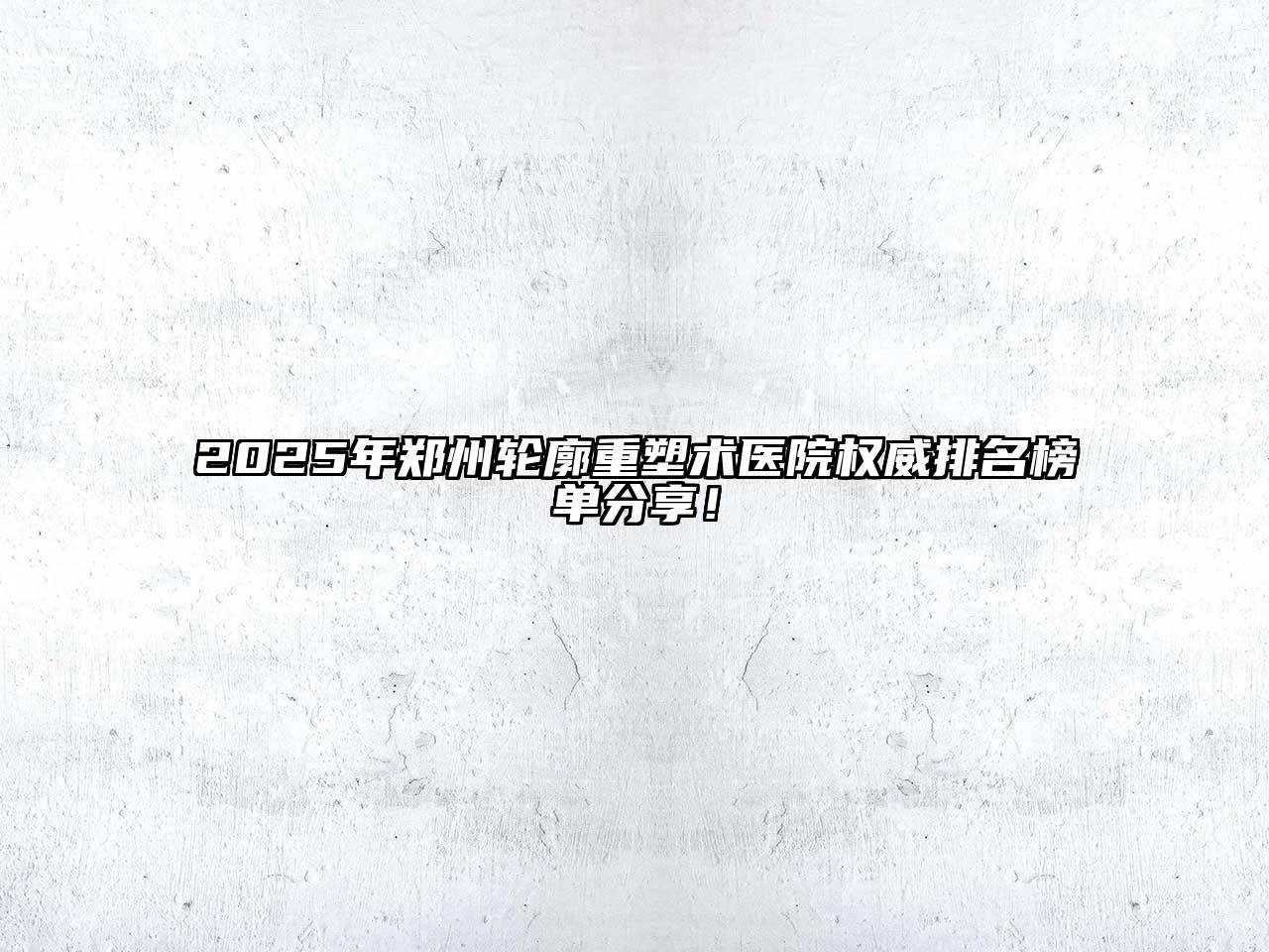 2025年郑州轮廓重塑术医院权威排名榜单分享！