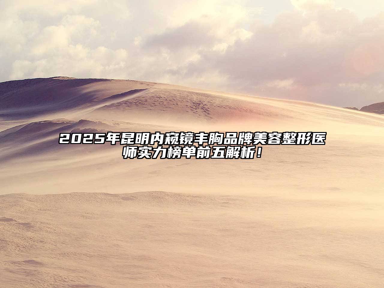 2025年昆明内窥镜丰胸品牌美容整形医师实力榜单前五解析！