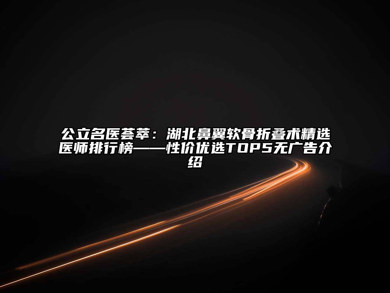 公立名医荟萃：湖北鼻翼软骨折叠术精选医师排行榜——性价优选TOP5无广告介绍