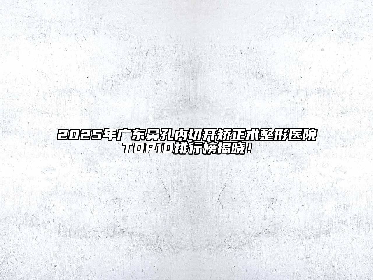 2025年广东鼻孔内切开矫正术整形医院TOP10排行榜揭晓！