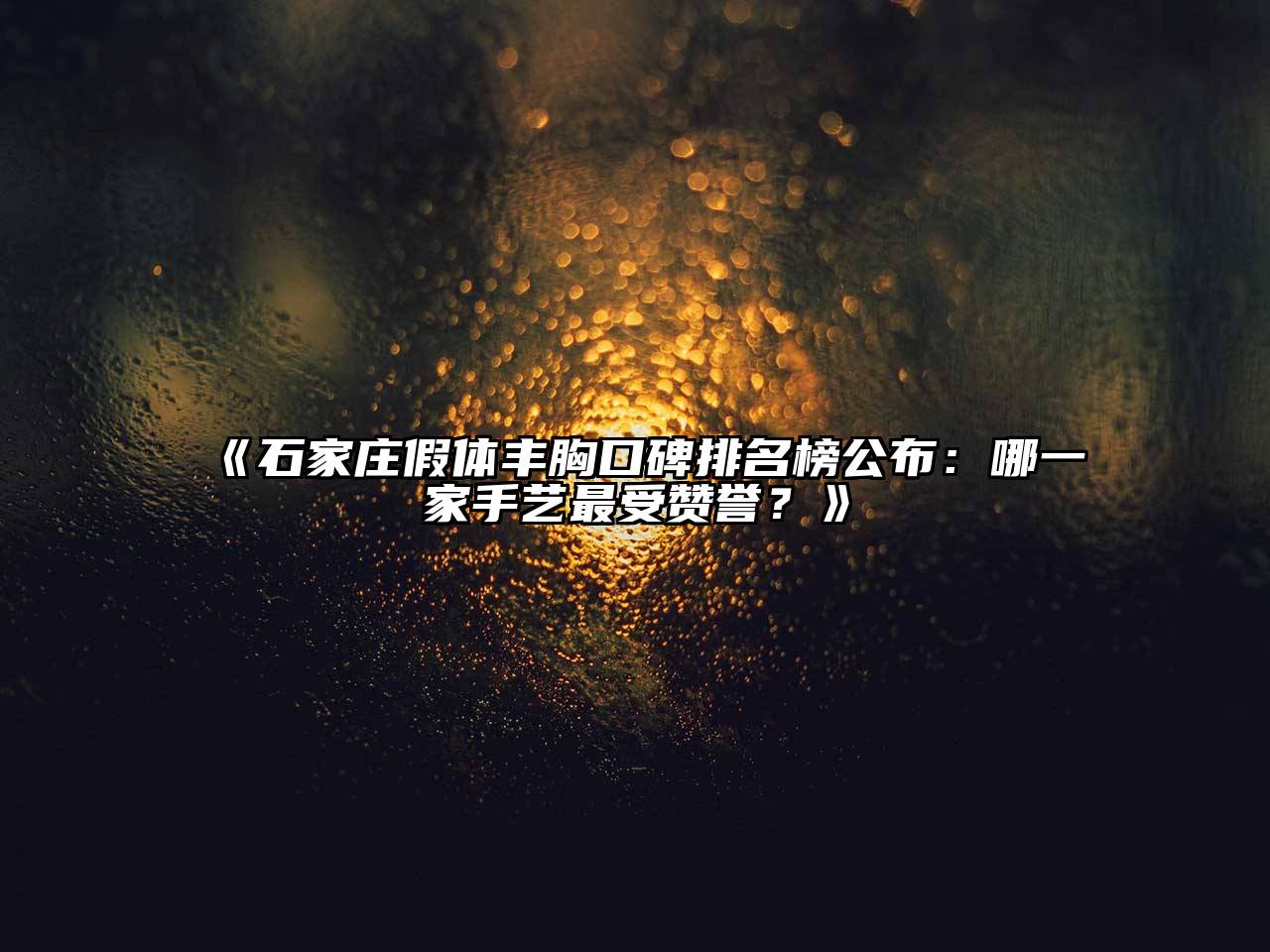 《石家庄假体丰胸口碑排名榜公布：哪一家手艺最受赞誉？》