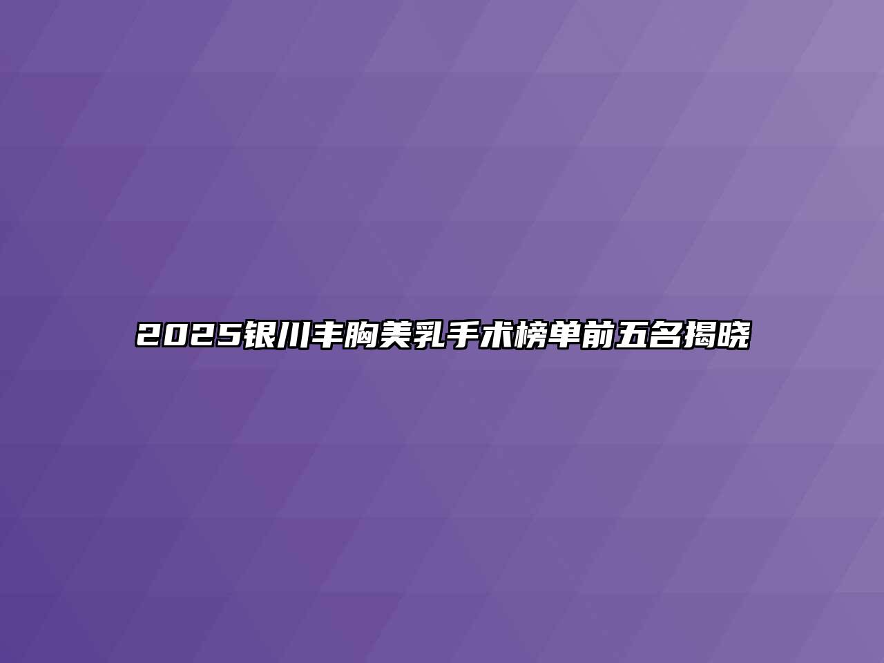 2025银川丰胸美乳手术榜单前五名揭晓
