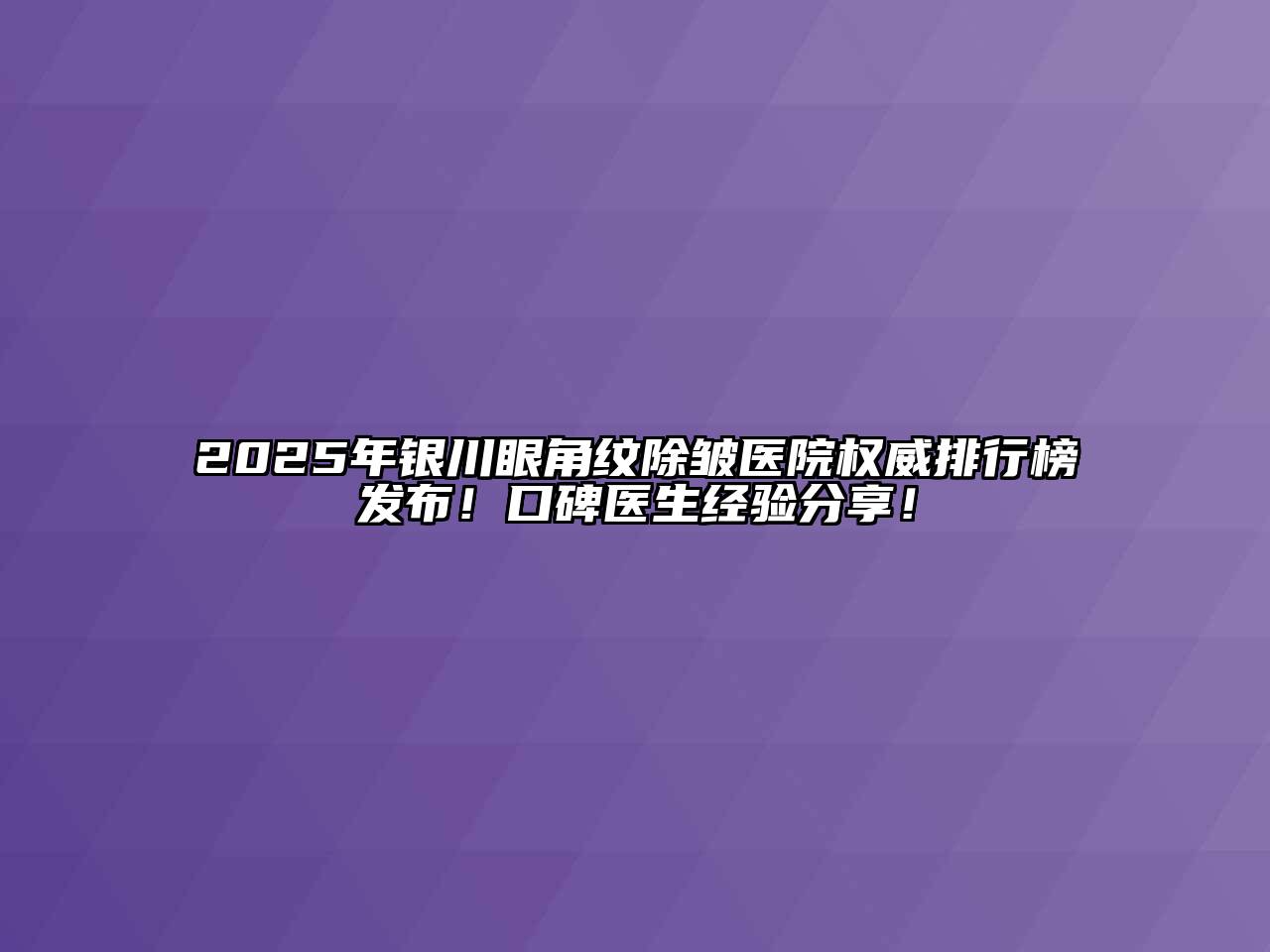 2025年银川眼角纹除皱医院权威排行榜发布！口碑医生经验分享！