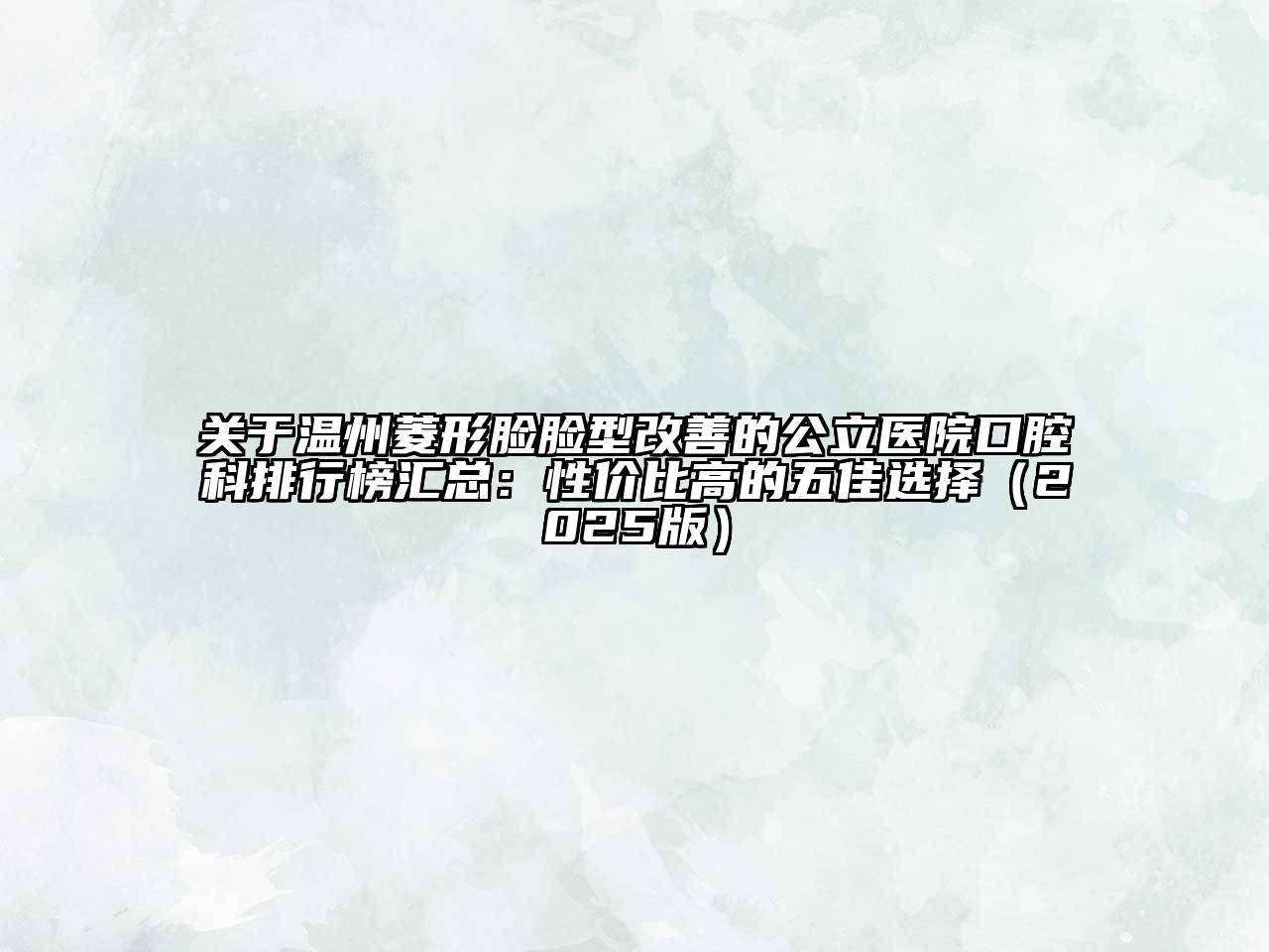 关于温州菱形脸脸型改善的公立医院口腔科排行榜汇总：性价比高的五佳选择（2025版）