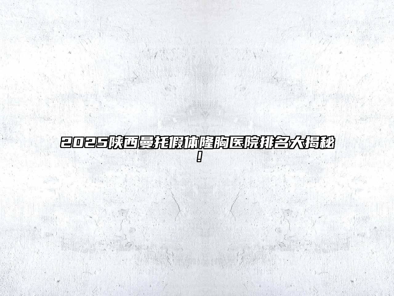2025陕西曼托假体隆胸医院排名大揭秘！