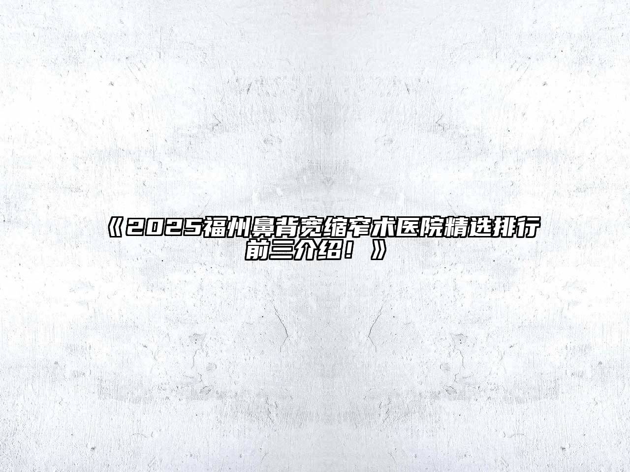 《2025福州鼻背宽缩窄术医院精选排行前三介绍！》