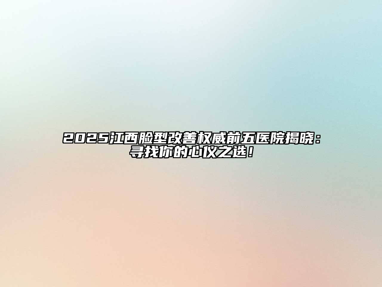 2025江西脸型改善权威前五医院揭晓：寻找你的心仪之选！
