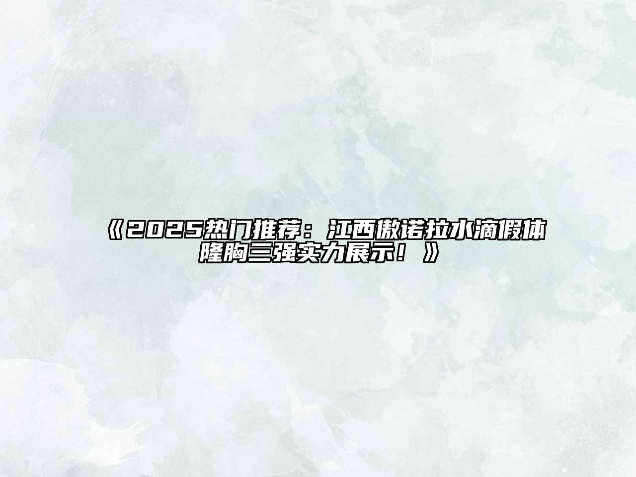 《2025热门推荐：江西傲诺拉水滴假体隆胸三强实力展示！》