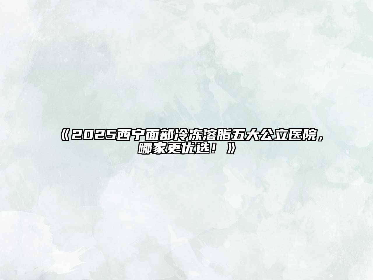 《2025西宁面部冷冻溶脂五大公立医院，哪家更优选！》