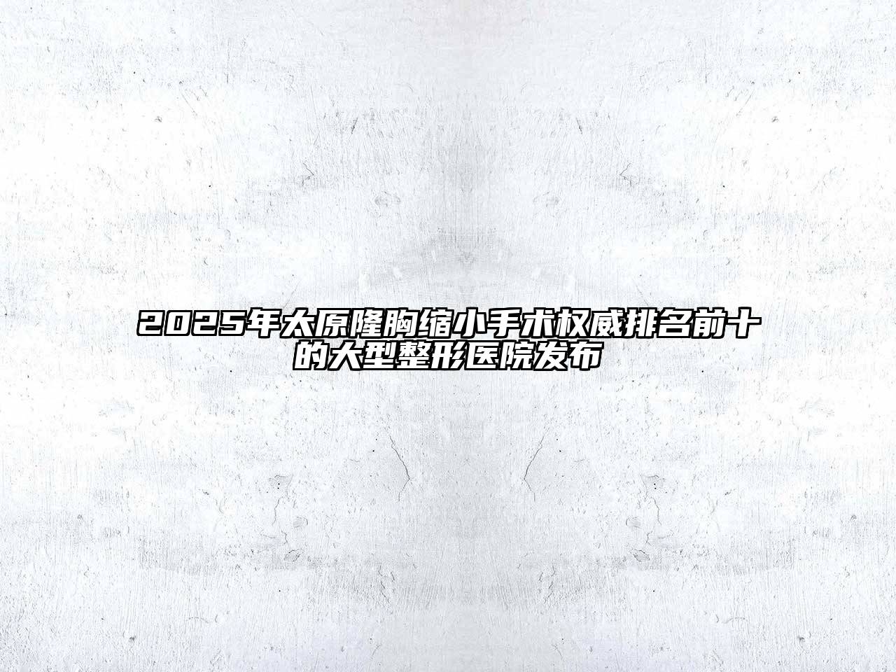 2025年太原隆胸缩小手术权威排名前十的大型整形医院发布