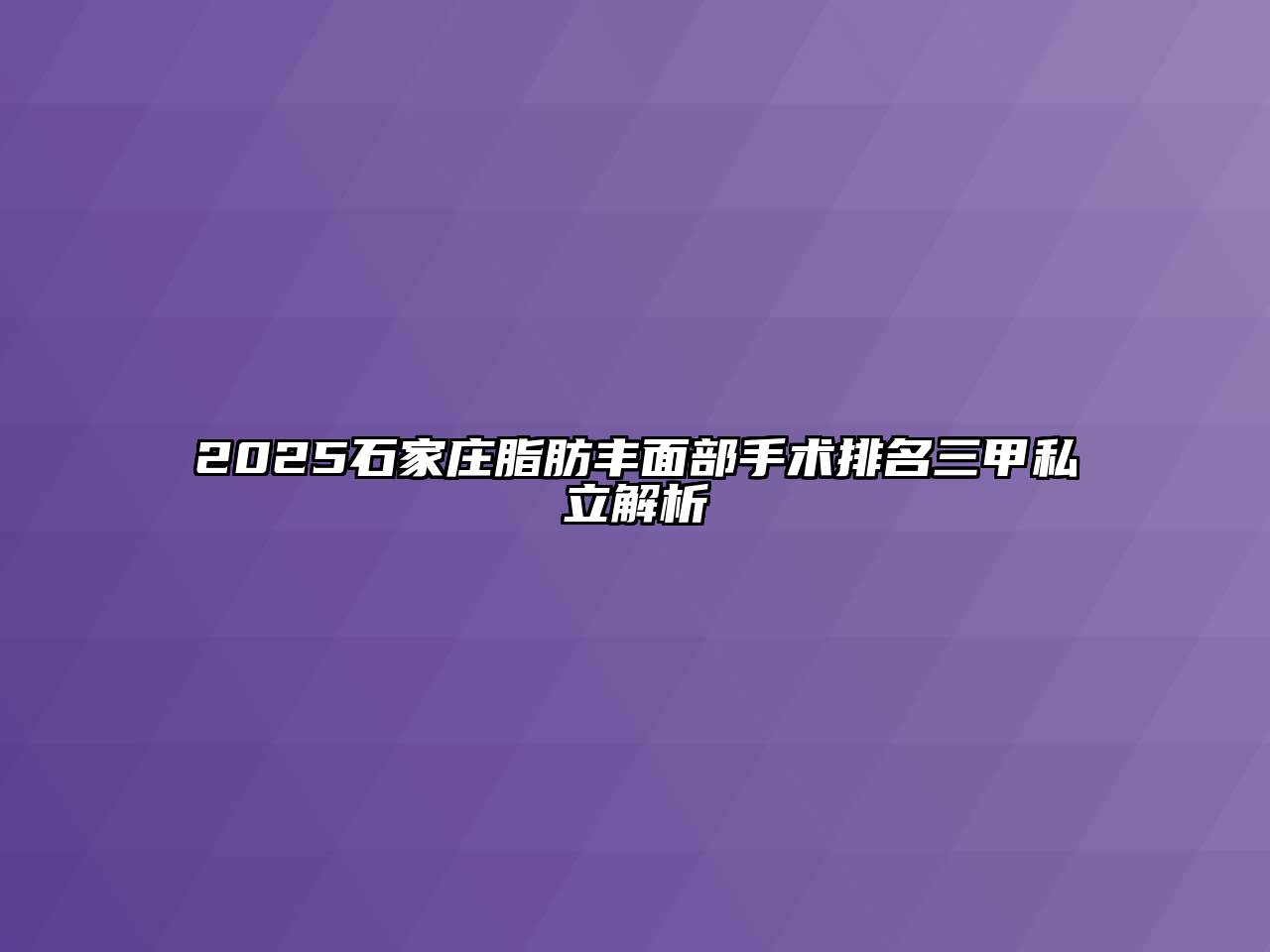2025石家庄脂肪丰面部手术排名三甲私立解析