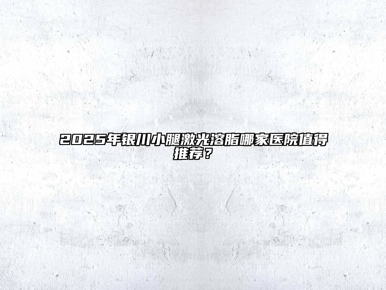 2025年银川小腿激光溶脂哪家医院值得推荐？