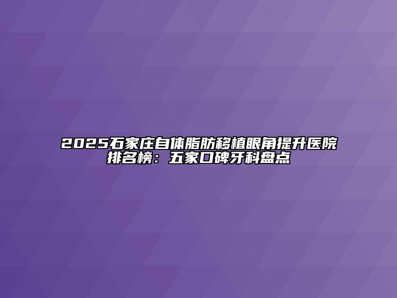 2025石家庄自体脂肪移植眼角提升医院排名榜：五家口碑牙科盘点